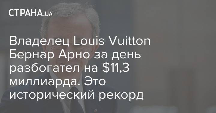 Бернар Арно - Владелец Louis Vuitton Бернар Арно за день разбогател на $11,3 миллиарда. Это исторический рекорд - strana.ua