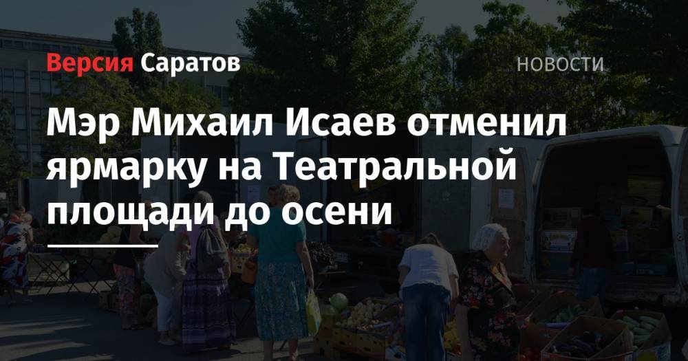 Мэр Михаил Исаев отменил ярмарку на Театральной площади до осени - nversia.ru - Саратов