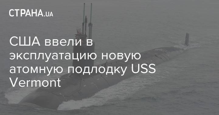 США ввели в эксплуатацию новую атомную подлодку USS Vermont - strana.ua - Сша