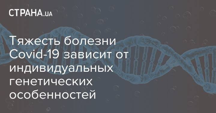 Тяжесть болезни Covid-19 зависит от индивидуальных генетических особенностей - strana.ua - Сша