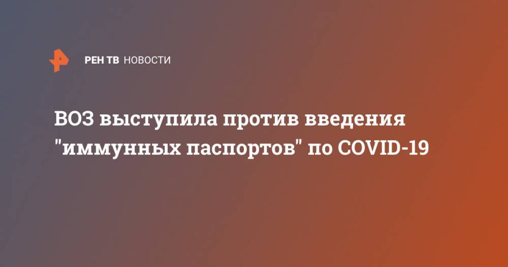 ВОЗ выступила против введения "иммунных паспортов" по COVID-19 - ren.tv