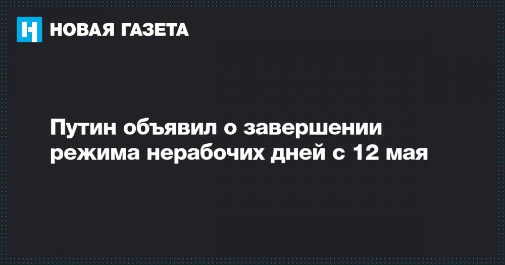Владимир Путин - Путин объявил о завершении режима нерабочих дней с 12 мая - novayagazeta.ru - Россия
