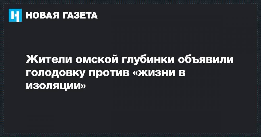 Жители омской глубинки объявили голодовку против «жизни в изоляции» - novayagazeta.ru - Омская обл.