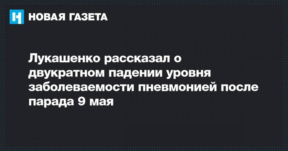 Александр Лукашенко - Лукашенко рассказал о двукратном падении уровня заболеваемости пневмонией после парада 9 мая - novayagazeta.ru - Белоруссия - Минск