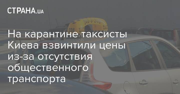 На карантине таксисты Киева взвинтили цены из-за отсутствия общественного транспорта - strana.ua - Киев - Печерск
