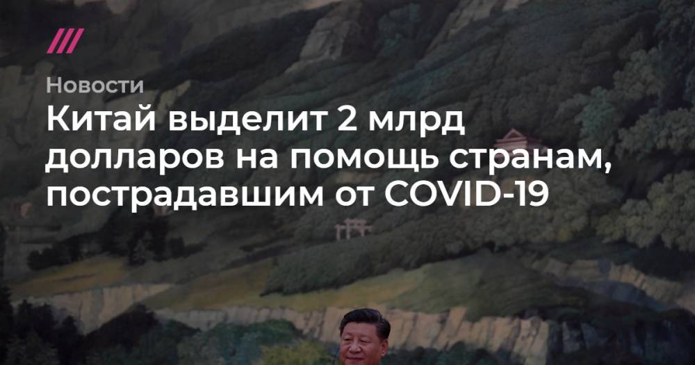 Си Цзиньпинь - Китай выделит 2 млрд долларов на помощь странам, пострадавшим от COVID-19 - tvrain.ru - Китай