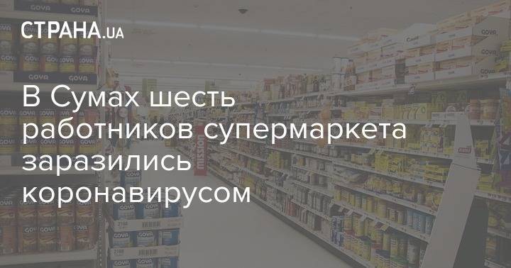В Сумах шесть работников супермаркета заразились коронавирусом - strana.ua