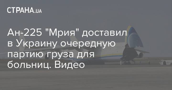 Ан-225 "Мрия" доставил в Украину очередную партию груза для больниц. Видео - strana.ua - Украина - Китай