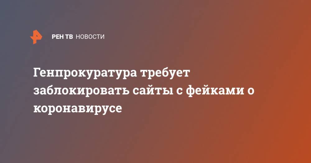 Андрей Иванов - Генпрокуратура требует заблокировать сайты с фейками о коронавирусе - ren.tv - Россия