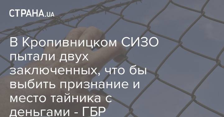 В Кропивницком СИЗО пытали двух заключенных, что бы выбить признание и место тайника с деньгами - ГБР - strana.ua - Украина