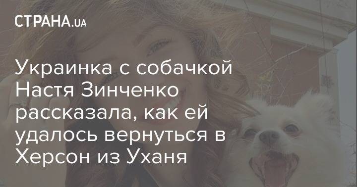 Анастасия Зинченко - Украинка с собачкой Настя Зинченко рассказала, как ей удалось вернуться в Херсон из Уханя - strana.ua - Украина - Белоруссия - Китай - Ухань - Херсон