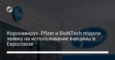 Угур Сахин - Коронавирус. Pfizer и BioNTech подали заявку на использование вакцины в Евросоюзе - liga.net - Украина - Евросоюз