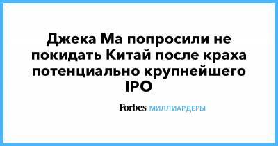 Джек Ма - Джека Ма попросили не покидать Китай после краха потенциально крупнейшего IPO - forbes.ru - Китай