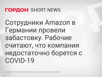 Сотрудники Amazon в Германии провели забастовку. Рабочие считают, что компания недостаточно борется с COVID-19 - gordonua.com - Германия