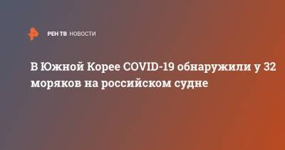 В Южной Корее COVID-19 обнаружили у 32 моряков на российском судне - ren.tv - Южная Корея - Пусан
