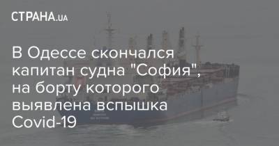 В Одессе скончался капитан судна "София", на борту которого выявлена вспышка Covid-19 - strana.ua - Санкт-Петербург - Одесса - Южный - Судно