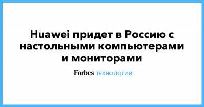 Huawei придет в Россию с настольными компьютерами и мониторами - forbes.ru - Россия - Сша