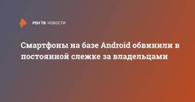 Смартфоны на базе Android обвинили в постоянной слежке за владельцами - ren.tv - Англия - Ирландия