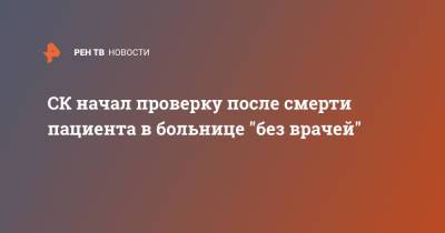 СК начал проверку после смерти пациента в больнице "без врачей" - ren.tv - Первоуральск