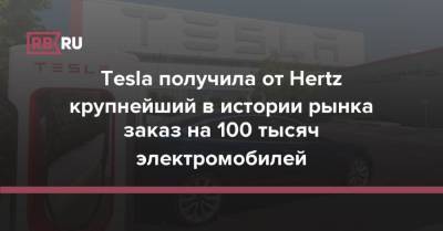 Tesla получила от Hertz крупнейший в истории рынка заказ на 100 тысяч электромобилей - rb.ru - Сша