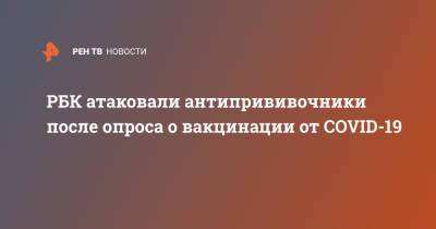 РБК атаковали антипрививочники после опроса о вакцинации от COVID-19 - ren.tv - Россия