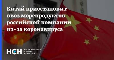 Китай приостановит ввоз морепродуктов российской компании из-за коронавируса - nsn.fm - Россия - Китай