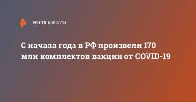 Денис Мантуров - С начала года в РФ произвели 170 млн комплектов вакцин от COVID-19 - ren.tv - Россия