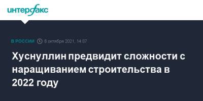 Марат Хуснуллин - Хуснуллин предвидит сложности с наращиванием строительства в 2022 году - interfax.ru - Москва