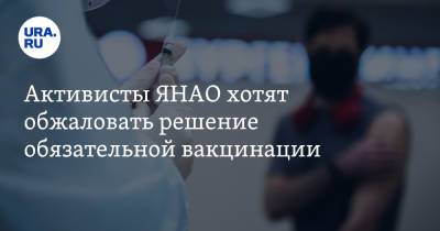 Активисты ЯНАО хотят обжаловать решение обязательной вакцинации - ura.news - округ Янао - Ноябрьск