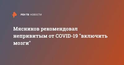 Александр Мясников - Мясников рекомендовал непривитым от COVID-19 "включить мозги" - ren.tv - Москва - Covid-19