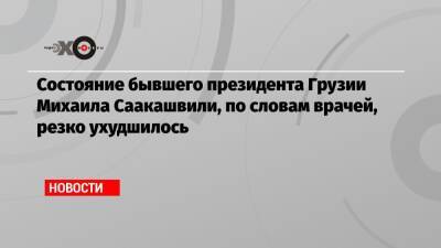 Михаил Саакашвили - Состояние бывшего президента Грузии Михаила Саакашвили, по словам врачей, резко ухудшилось - echo.msk.ru - Грузия
