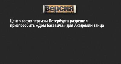 Центр госэкспертизы Петербурга разрешил приспособить «Дом Басевича» для Академии танца - neva.versia.ru - Санкт-Петербург