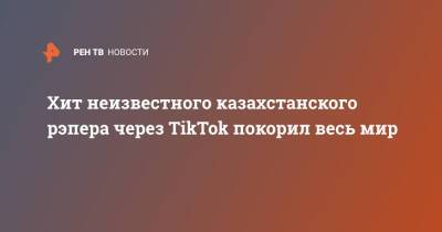 Хит неизвестного казахстанского рэпера через TikTok покорил весь мир - ren.tv