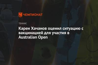Карен Хачанов - Карен Хачанов оценил ситуацию с вакцинацией для участия в Australian Open - championat.com - Россия - Австралия