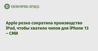 Apple резко сократила производство iPad, чтобы хватило чипов для iPhone 13 – СМИ - epravda.com.ua - Украина
