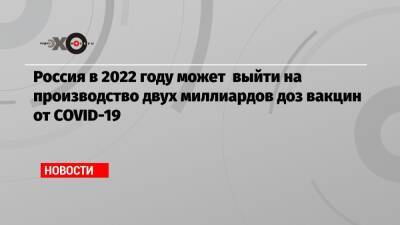 Денис Мантуров - Россия в 2022 году может выйти на производство двух миллиардов доз вакцин от COVID-19 - echo.msk.ru - Россия - Covid-19