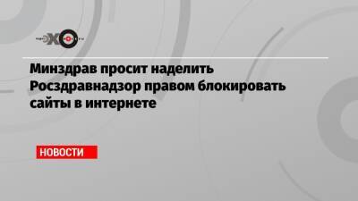 Минздрав просит наделить Росздравнадзор правом блокировать сайты в интернете - echo.msk.ru