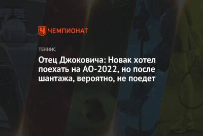 Новак Джокович - Срджан Джокович - Отец Джоковича: Новак хотел поехать на AO-2022, но после шантажа, вероятно, не поедет - championat.com - Австралия