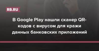 В Google Play нашли сканер QR-кодов с вирусом для кражи данных банковских приложений - rb.ru