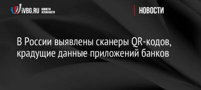 В России выявлены сканеры QR-кодов, крадущие данные приложений банков - ivbg.ru - Россия - Украина - Сша - Англия
