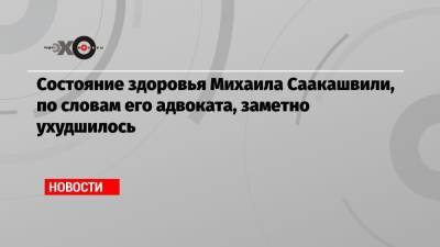 Михаил Саакашвили - Состояние здоровья Михаила Саакашвили, по словам его адвоката, заметно ухудшилось - echo.msk.ru - Грузия