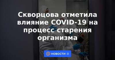 Ольга Ткачева - Скворцова отметила влияние COVID-19 на процесс старения организма - news.mail.ru - Россия - Covid-19