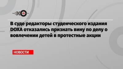 Алексей Навальный - В суде редакторы студенческого издания DOXA отказались признать вину по делу о вовлечении детей в протестные акции - echo.msk.ru