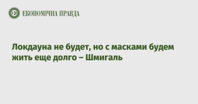 Денис Шмигаль - Локдауна не будет, но с масками будем жить еще долго – Шмигаль - epravda.com.ua - Украина