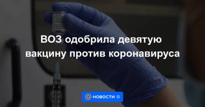 ВОЗ одобрила девятую вакцину против коронавируса - news.mail.ru - штат Мэриленд