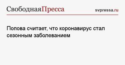 Анна Попова - Попова считает, что коронавирус стал сезонным заболеванием - svpressa.ru - Россия