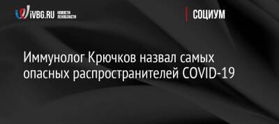 Николай Крючков - Иммунолог Крючков назвал самых опасных распространителей COVID-19 - ivbg.ru - Россия - Украина