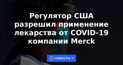 Регулятор США разрешил применение лекарства от COVID-19 компании Merck - news.mail.ru - Сша