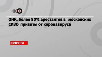 ОНК: Более 80% арестантов в московских СИЗО привиты от коронавируса - echo.msk.ru - Москва