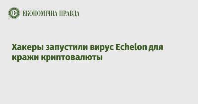 Хакеры запустили вирус Echelon для кражи криптовалюты - epravda.com.ua - Украина